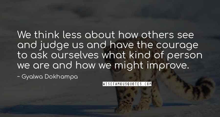 Gyalwa Dokhampa Quotes: We think less about how others see and judge us and have the courage to ask ourselves what kind of person we are and how we might improve.