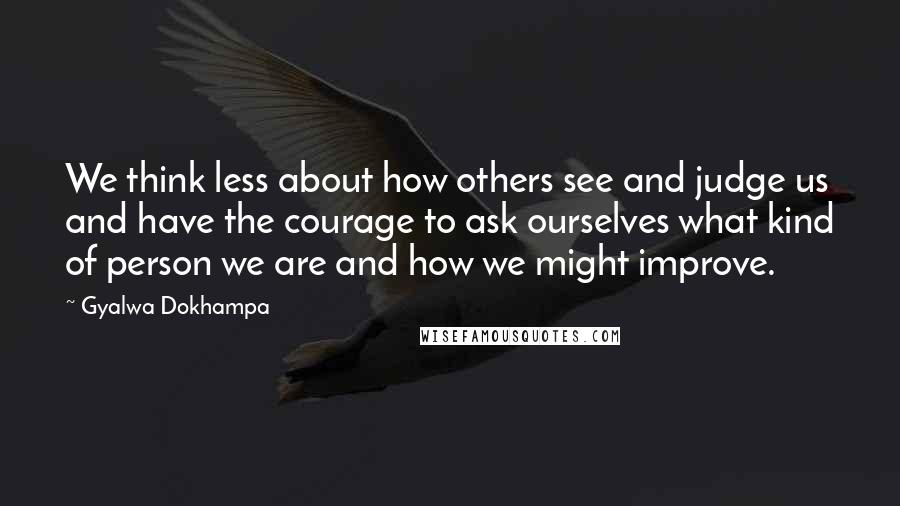 Gyalwa Dokhampa Quotes: We think less about how others see and judge us and have the courage to ask ourselves what kind of person we are and how we might improve.