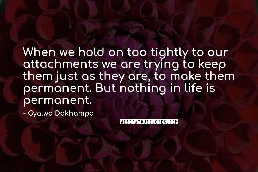 Gyalwa Dokhampa Quotes: When we hold on too tightly to our attachments we are trying to keep them just as they are, to make them permanent. But nothing in life is permanent.