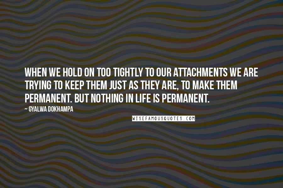 Gyalwa Dokhampa Quotes: When we hold on too tightly to our attachments we are trying to keep them just as they are, to make them permanent. But nothing in life is permanent.