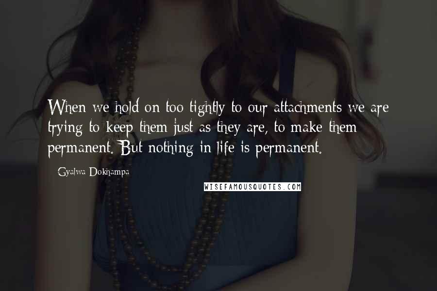 Gyalwa Dokhampa Quotes: When we hold on too tightly to our attachments we are trying to keep them just as they are, to make them permanent. But nothing in life is permanent.