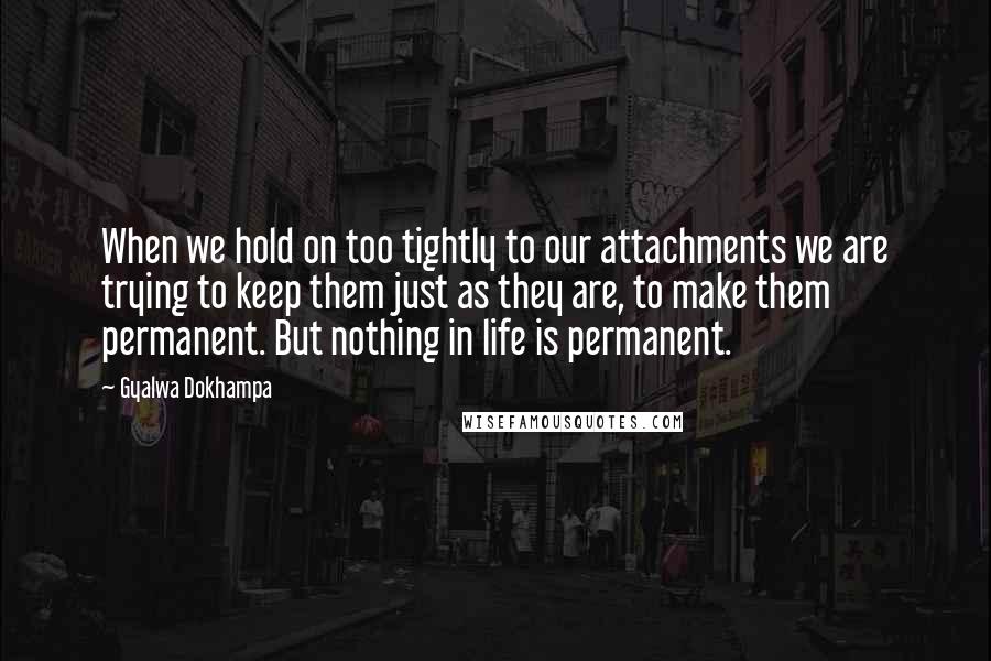 Gyalwa Dokhampa Quotes: When we hold on too tightly to our attachments we are trying to keep them just as they are, to make them permanent. But nothing in life is permanent.