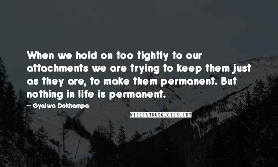 Gyalwa Dokhampa Quotes: When we hold on too tightly to our attachments we are trying to keep them just as they are, to make them permanent. But nothing in life is permanent.