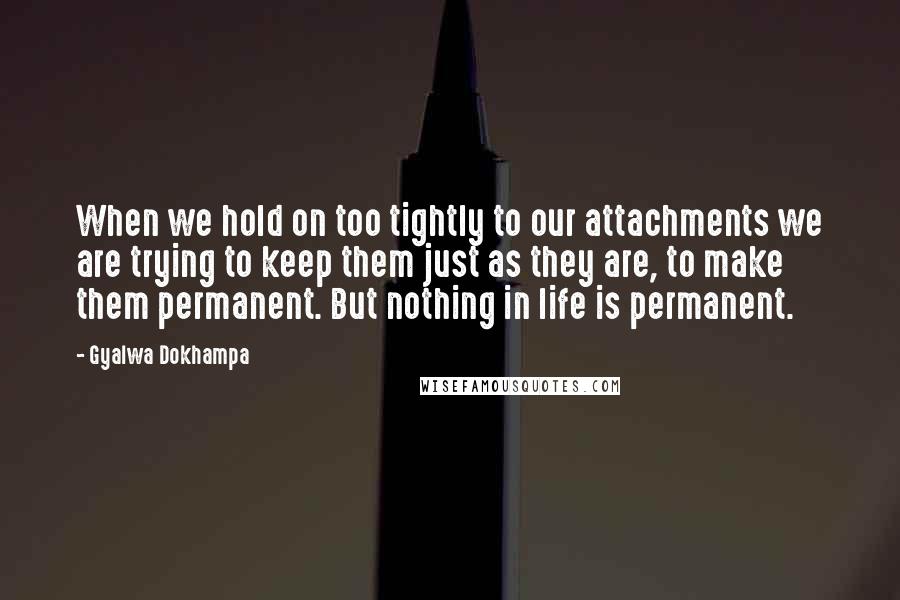 Gyalwa Dokhampa Quotes: When we hold on too tightly to our attachments we are trying to keep them just as they are, to make them permanent. But nothing in life is permanent.