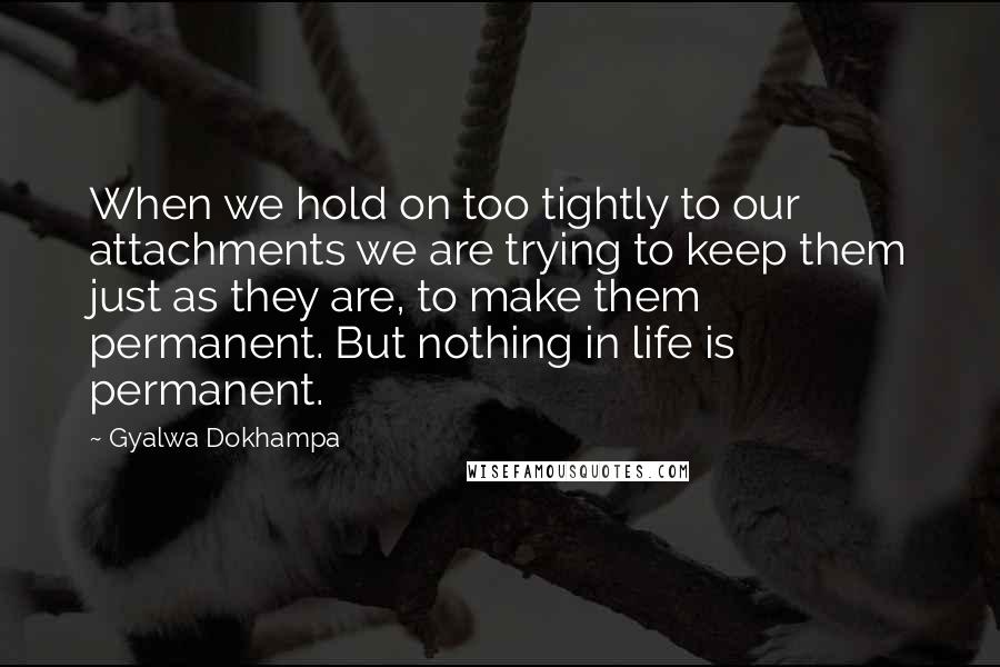 Gyalwa Dokhampa Quotes: When we hold on too tightly to our attachments we are trying to keep them just as they are, to make them permanent. But nothing in life is permanent.