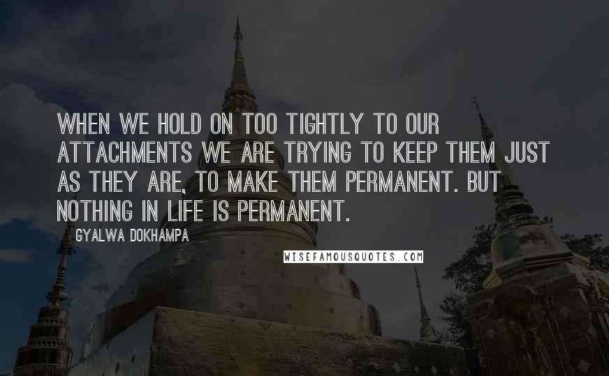 Gyalwa Dokhampa Quotes: When we hold on too tightly to our attachments we are trying to keep them just as they are, to make them permanent. But nothing in life is permanent.