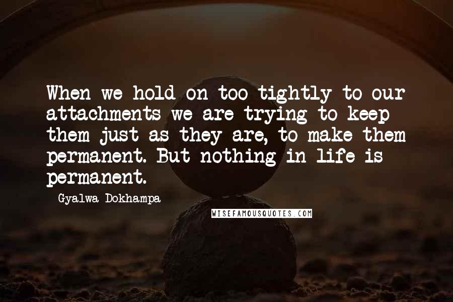 Gyalwa Dokhampa Quotes: When we hold on too tightly to our attachments we are trying to keep them just as they are, to make them permanent. But nothing in life is permanent.