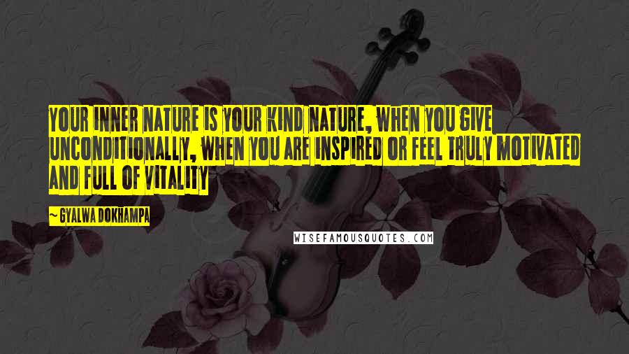 Gyalwa Dokhampa Quotes: Your inner nature is your kind nature, when you give unconditionally, when you are inspired or feel truly motivated and full of vitality