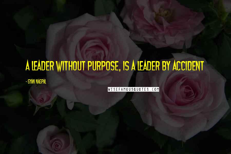 Gyan Nagpal Quotes: A leader without purpose, is a leader by accident