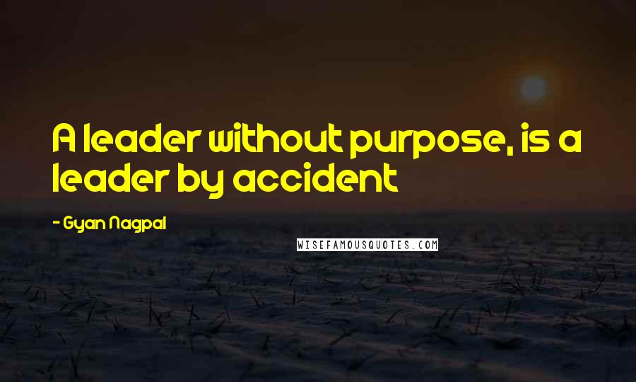 Gyan Nagpal Quotes: A leader without purpose, is a leader by accident