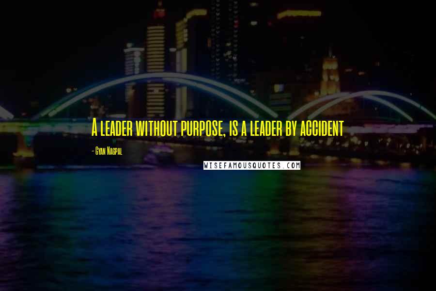 Gyan Nagpal Quotes: A leader without purpose, is a leader by accident