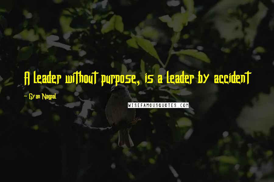 Gyan Nagpal Quotes: A leader without purpose, is a leader by accident