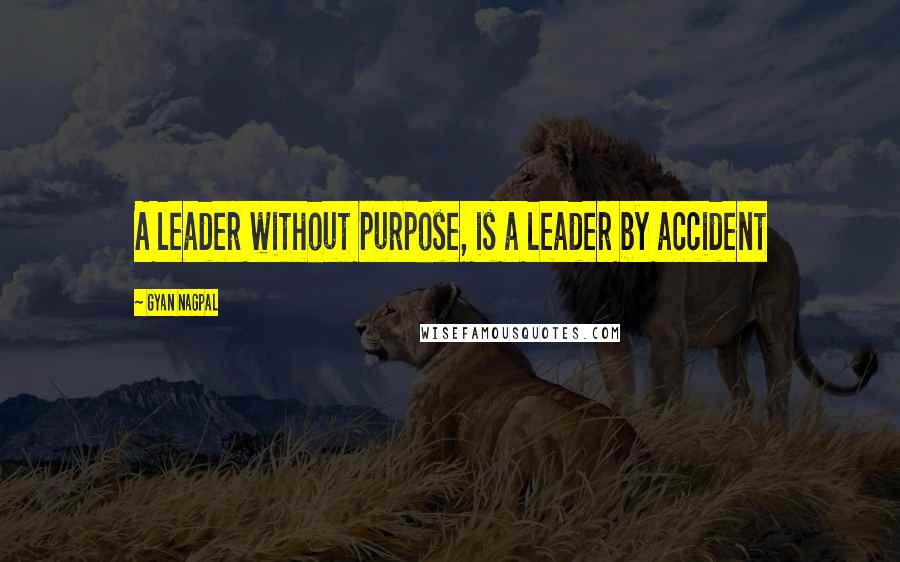 Gyan Nagpal Quotes: A leader without purpose, is a leader by accident