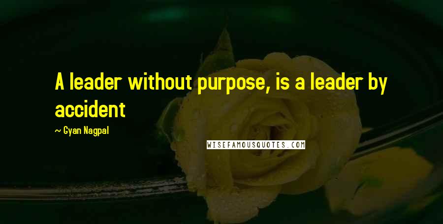 Gyan Nagpal Quotes: A leader without purpose, is a leader by accident