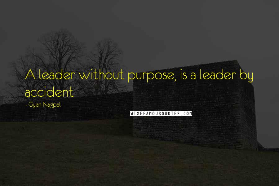 Gyan Nagpal Quotes: A leader without purpose, is a leader by accident