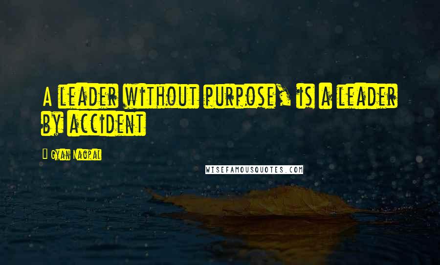 Gyan Nagpal Quotes: A leader without purpose, is a leader by accident