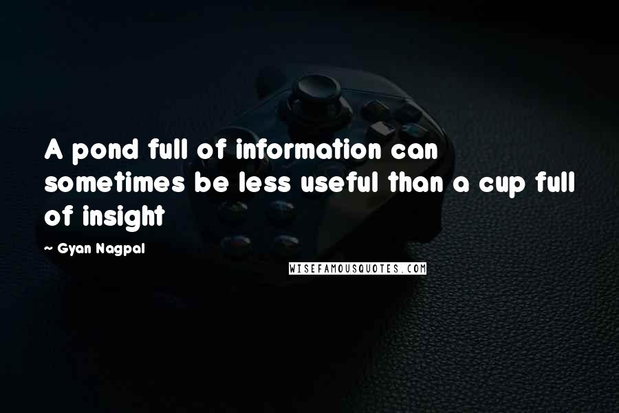 Gyan Nagpal Quotes: A pond full of information can sometimes be less useful than a cup full of insight