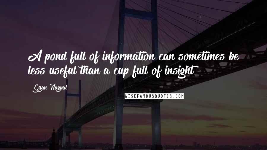 Gyan Nagpal Quotes: A pond full of information can sometimes be less useful than a cup full of insight