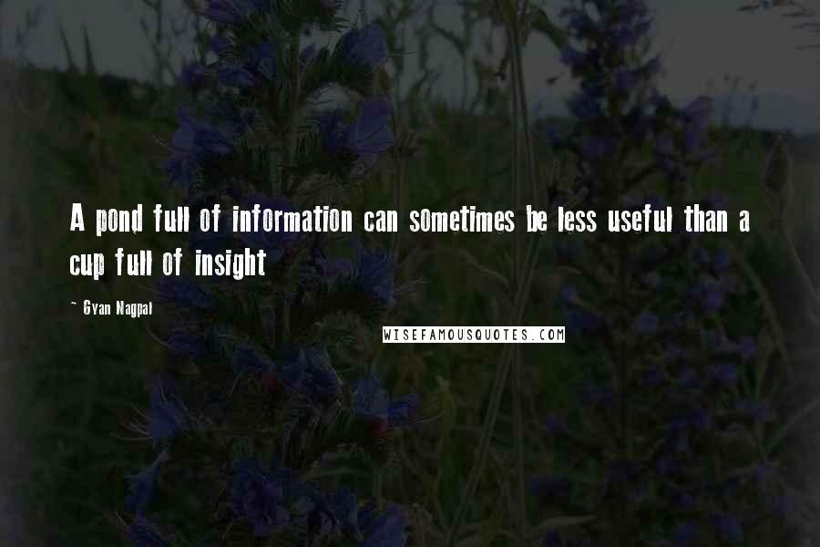 Gyan Nagpal Quotes: A pond full of information can sometimes be less useful than a cup full of insight