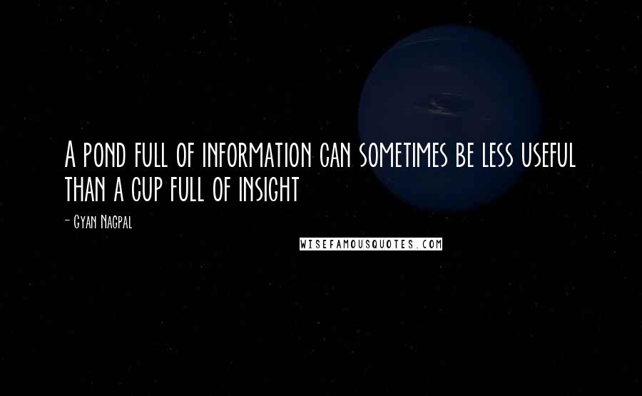 Gyan Nagpal Quotes: A pond full of information can sometimes be less useful than a cup full of insight