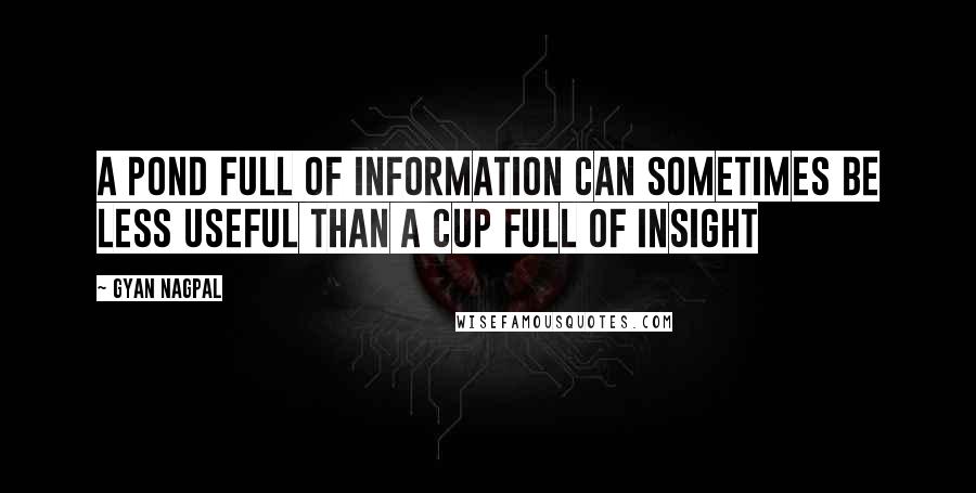 Gyan Nagpal Quotes: A pond full of information can sometimes be less useful than a cup full of insight