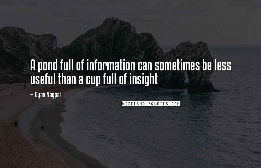 Gyan Nagpal Quotes: A pond full of information can sometimes be less useful than a cup full of insight