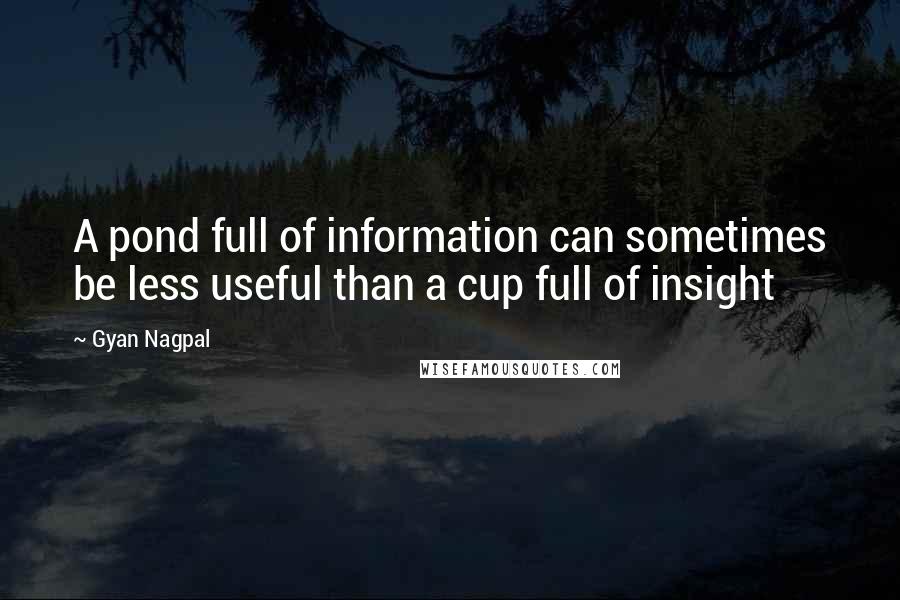 Gyan Nagpal Quotes: A pond full of information can sometimes be less useful than a cup full of insight