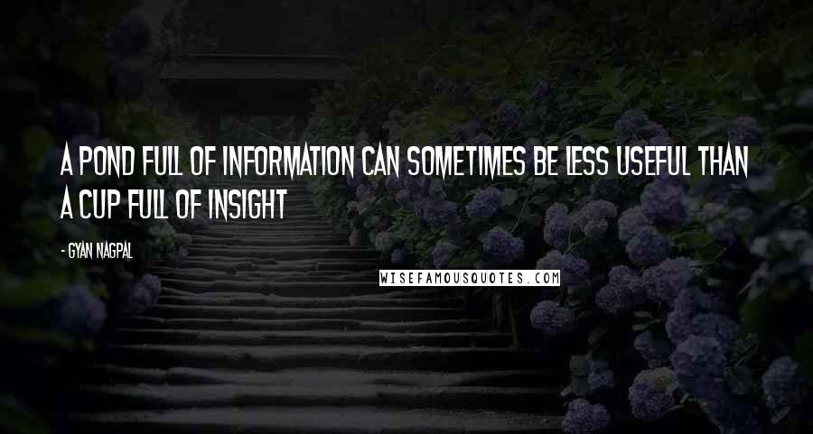 Gyan Nagpal Quotes: A pond full of information can sometimes be less useful than a cup full of insight