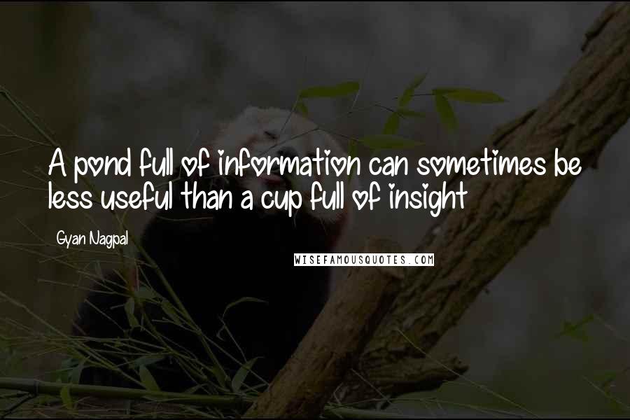 Gyan Nagpal Quotes: A pond full of information can sometimes be less useful than a cup full of insight