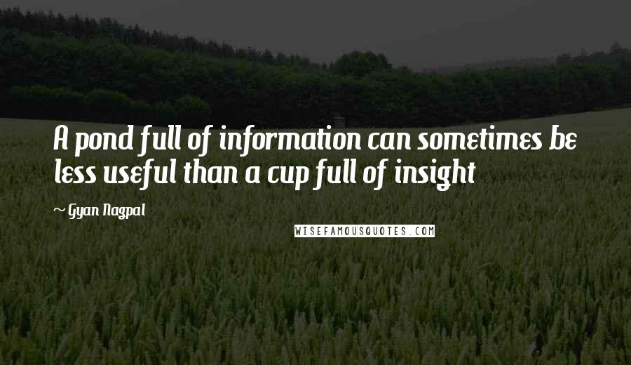 Gyan Nagpal Quotes: A pond full of information can sometimes be less useful than a cup full of insight