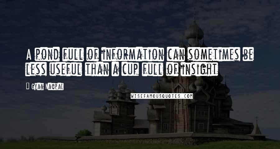 Gyan Nagpal Quotes: A pond full of information can sometimes be less useful than a cup full of insight