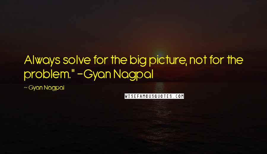 Gyan Nagpal Quotes: Always solve for the big picture, not for the problem." -Gyan Nagpal