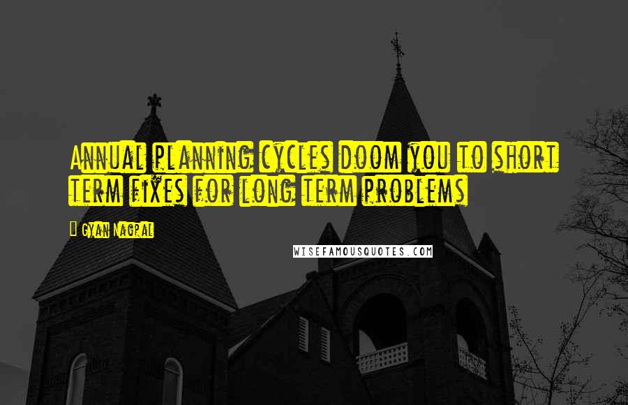 Gyan Nagpal Quotes: Annual planning cycles doom you to short term fixes for long term problems