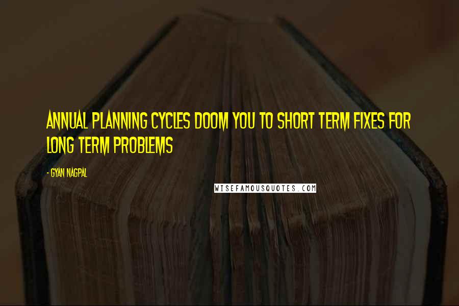 Gyan Nagpal Quotes: Annual planning cycles doom you to short term fixes for long term problems