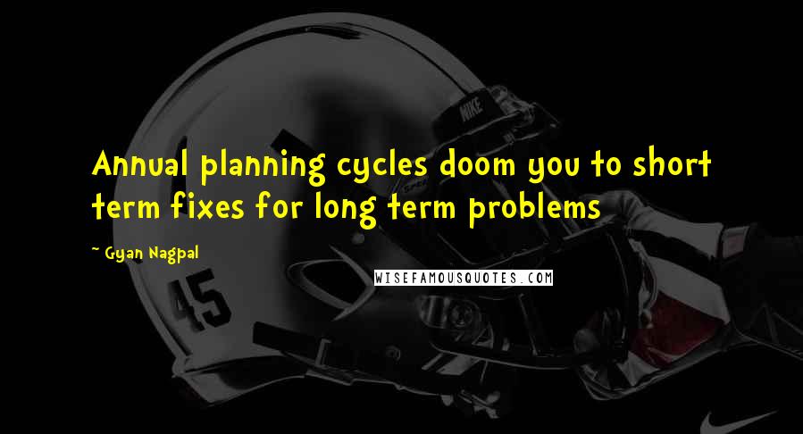 Gyan Nagpal Quotes: Annual planning cycles doom you to short term fixes for long term problems