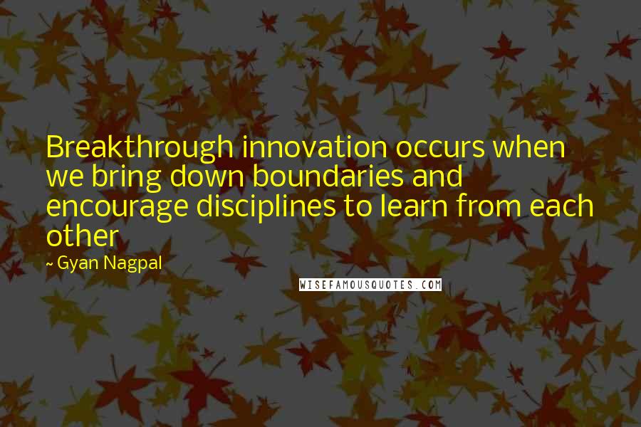 Gyan Nagpal Quotes: Breakthrough innovation occurs when we bring down boundaries and encourage disciplines to learn from each other