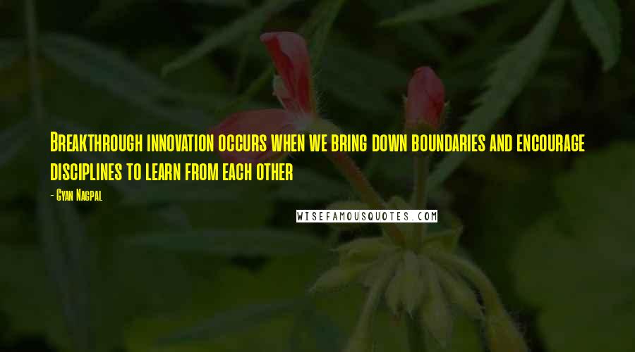 Gyan Nagpal Quotes: Breakthrough innovation occurs when we bring down boundaries and encourage disciplines to learn from each other