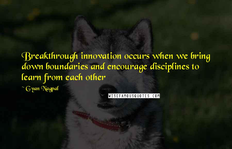 Gyan Nagpal Quotes: Breakthrough innovation occurs when we bring down boundaries and encourage disciplines to learn from each other