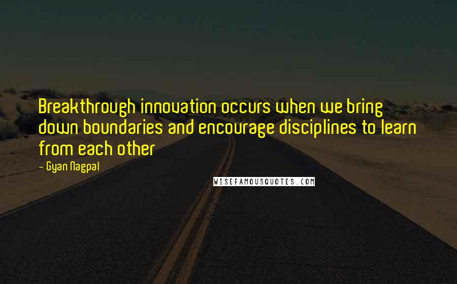 Gyan Nagpal Quotes: Breakthrough innovation occurs when we bring down boundaries and encourage disciplines to learn from each other
