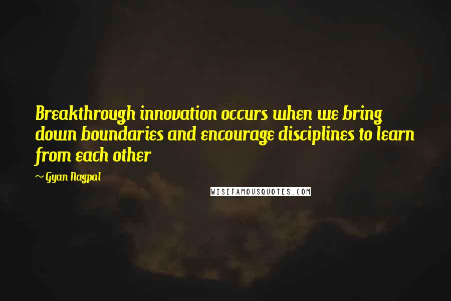 Gyan Nagpal Quotes: Breakthrough innovation occurs when we bring down boundaries and encourage disciplines to learn from each other