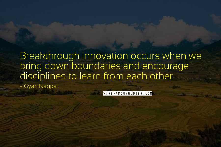 Gyan Nagpal Quotes: Breakthrough innovation occurs when we bring down boundaries and encourage disciplines to learn from each other