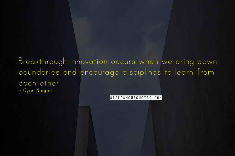 Gyan Nagpal Quotes: Breakthrough innovation occurs when we bring down boundaries and encourage disciplines to learn from each other