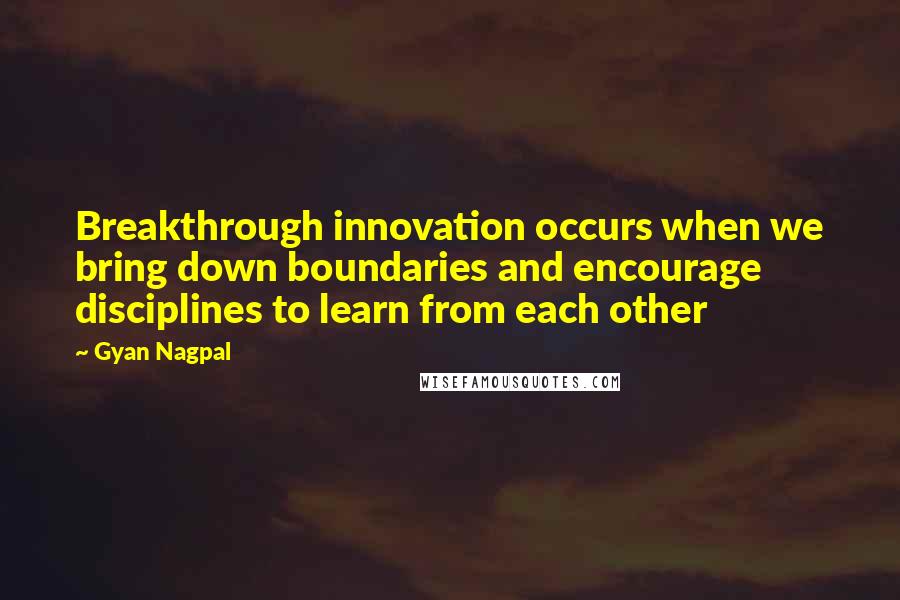Gyan Nagpal Quotes: Breakthrough innovation occurs when we bring down boundaries and encourage disciplines to learn from each other