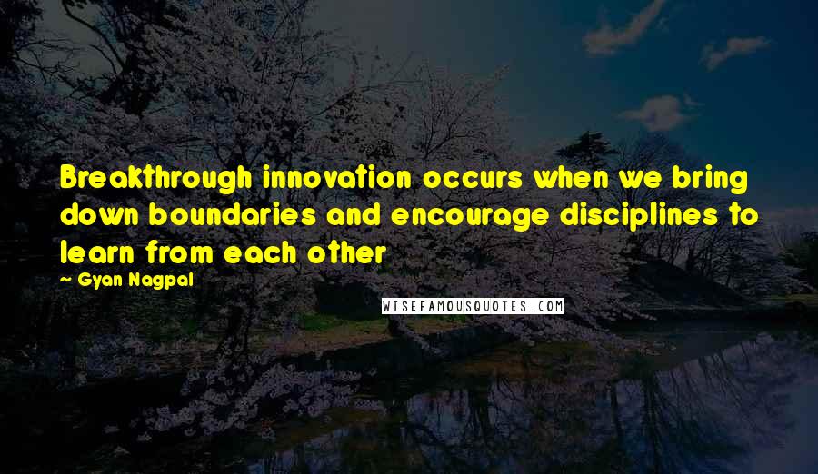 Gyan Nagpal Quotes: Breakthrough innovation occurs when we bring down boundaries and encourage disciplines to learn from each other