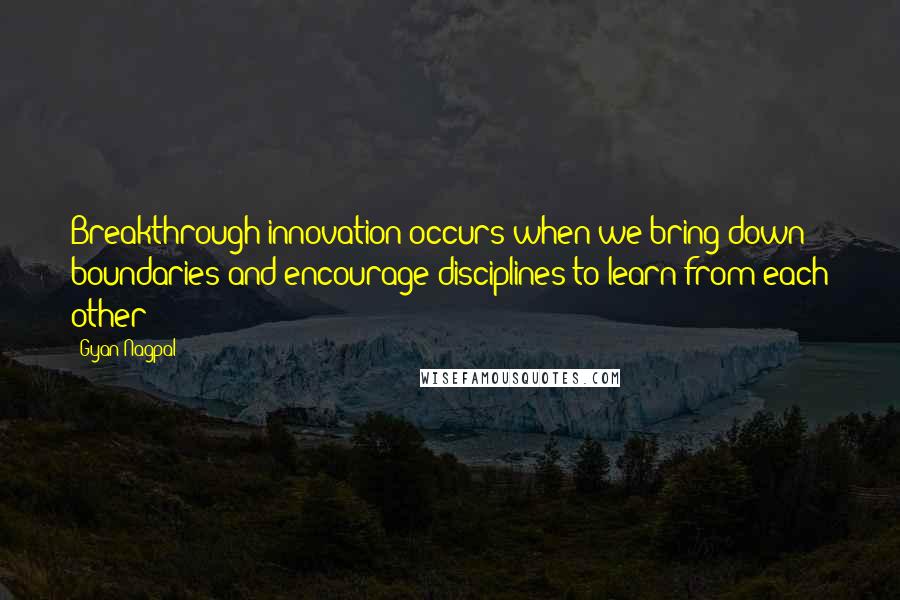 Gyan Nagpal Quotes: Breakthrough innovation occurs when we bring down boundaries and encourage disciplines to learn from each other