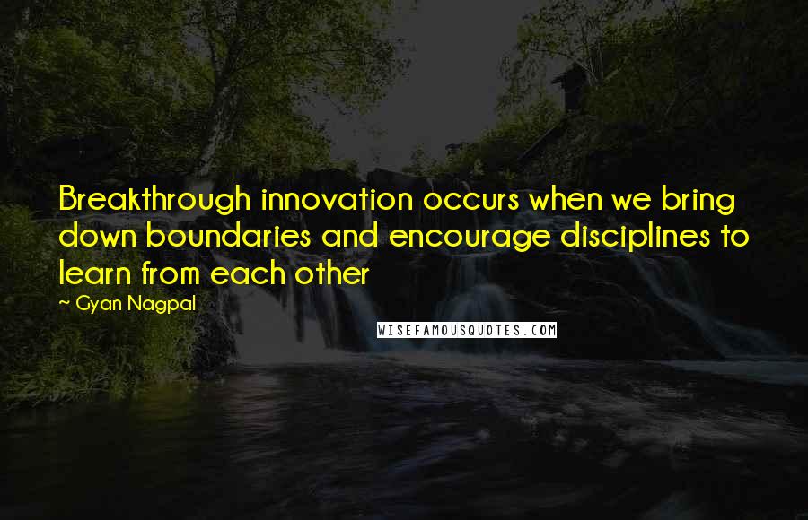 Gyan Nagpal Quotes: Breakthrough innovation occurs when we bring down boundaries and encourage disciplines to learn from each other