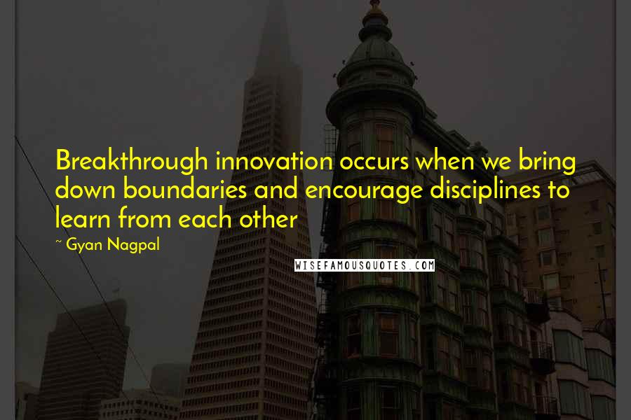 Gyan Nagpal Quotes: Breakthrough innovation occurs when we bring down boundaries and encourage disciplines to learn from each other