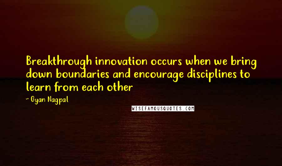 Gyan Nagpal Quotes: Breakthrough innovation occurs when we bring down boundaries and encourage disciplines to learn from each other