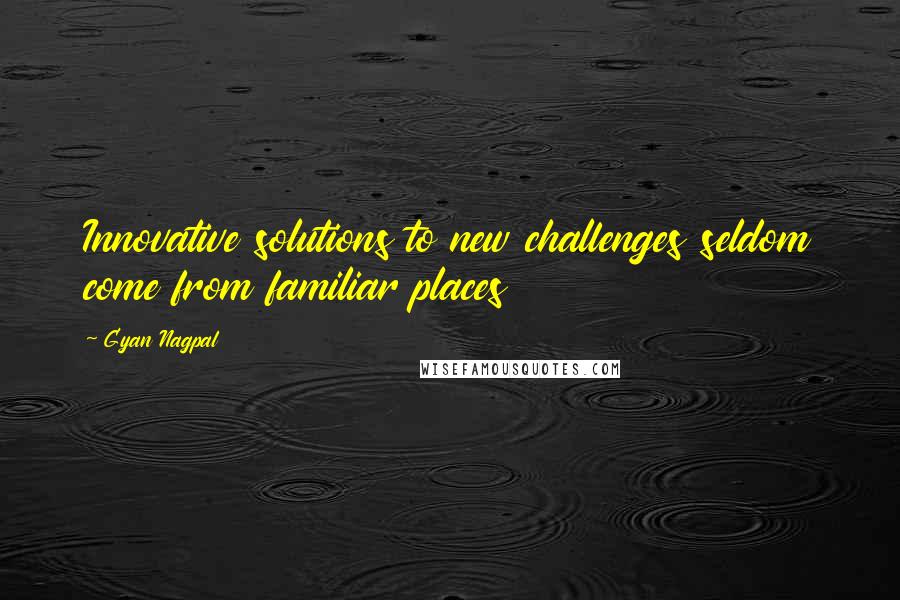 Gyan Nagpal Quotes: Innovative solutions to new challenges seldom come from familiar places