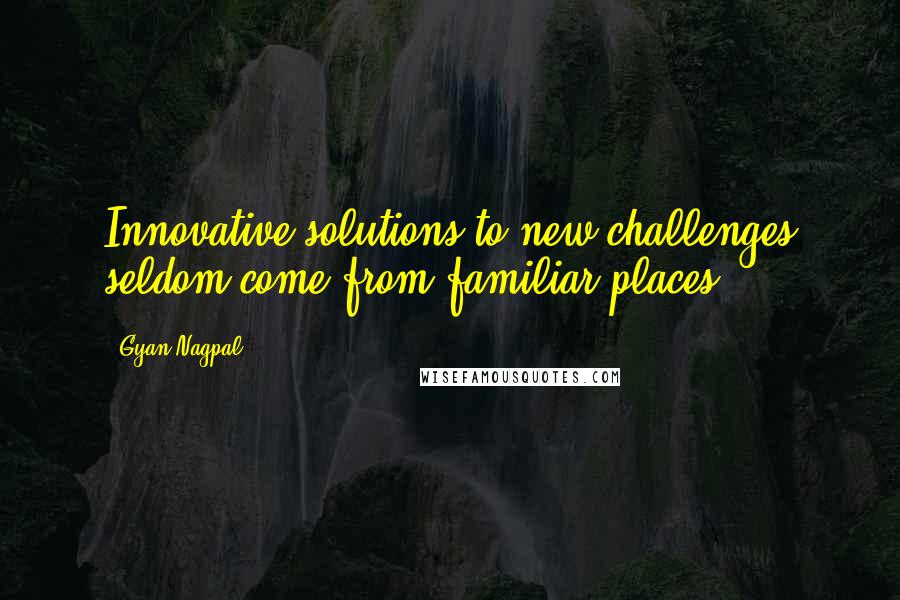 Gyan Nagpal Quotes: Innovative solutions to new challenges seldom come from familiar places